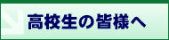 高校生の皆様へ