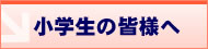 小学生の皆様へ